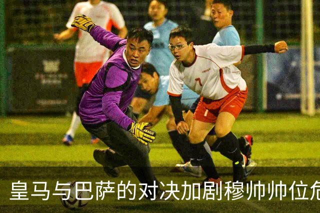 皇马与巴萨的对决加剧穆帅帅位危机，两位接班者进入视野